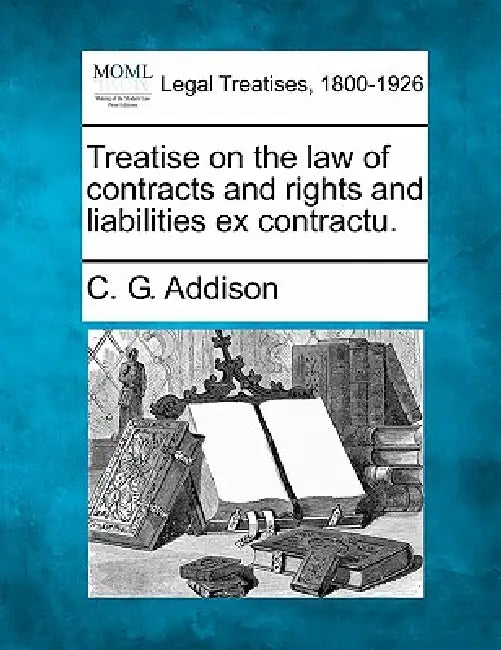 Treatise on the law of contracts and rights and liabilities ex contractu. by C. G. Addison