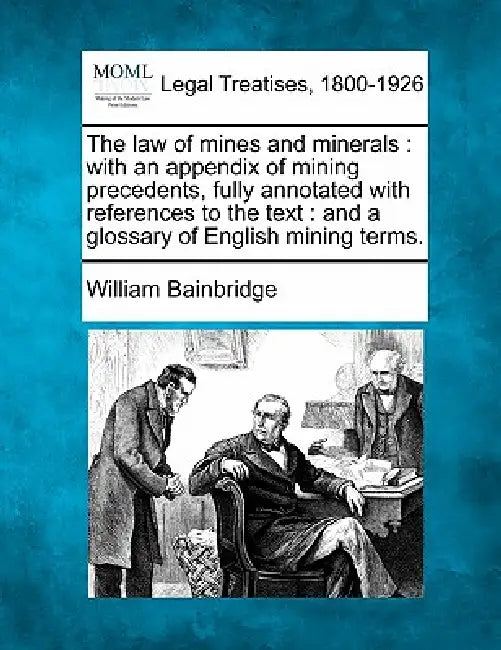 The law of mines and minerals: with an appendix of mining precedents, fully annotated with references to the text: and a glossary of English mining te by William Bainbridge