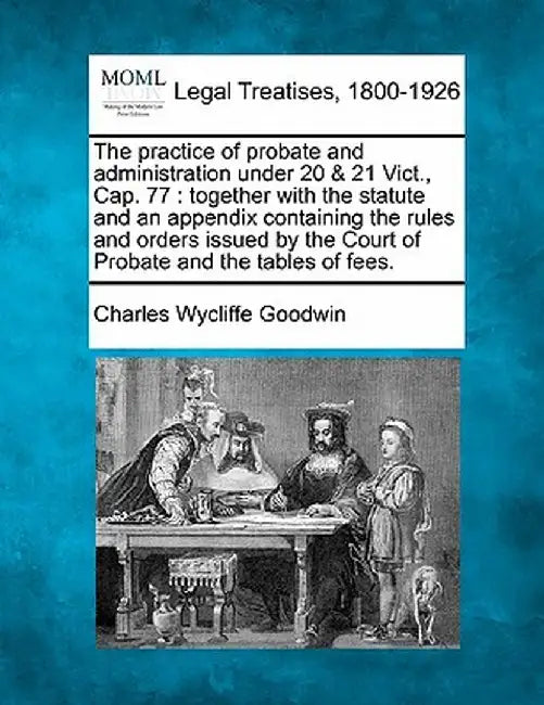 The Practice of Probate and Administration Under 20 & 21 Vict., Cap. 77: Together with the Statute and an Appendix Containing the Rules and Orders Iss by Charles Wycliffe Goodwin