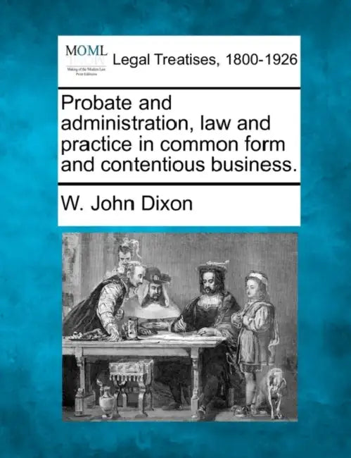Probate and administration, law and practice in common form and contentious business. by W. John Dixon