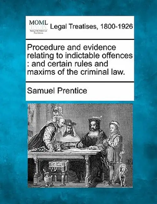Procedure and Evidence Relating to Indictable Offences: And Certain Rules and Maxims of the Criminal Law. by Samuel Prentice