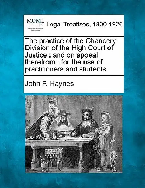 The practice of the Chancery Division of the High Court of Justice: and on appeal therefrom: for the use of practitioners and students. by John F. Haynes
