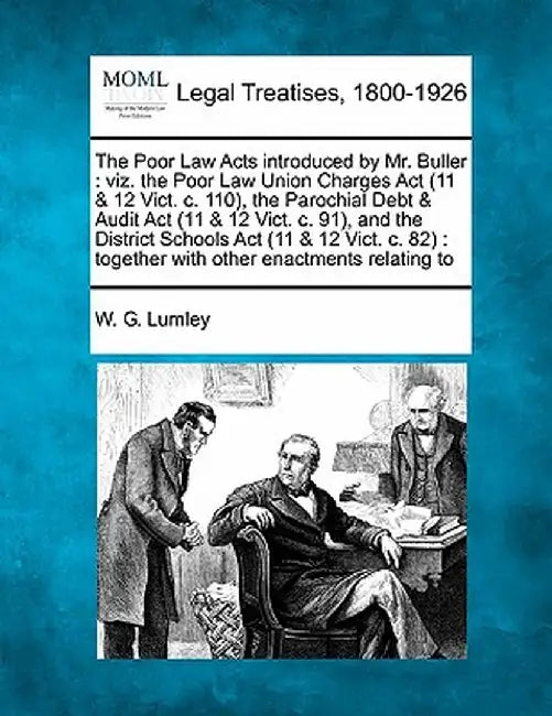 The Poor Law Acts Introduced by Mr. Buller: Viz. the Poor Law Union Charges ACT (11 & 12 Vict. C. 110), the Parochial Debt & Audit ACT (11 & 12 Vict. by W. G. Lumley