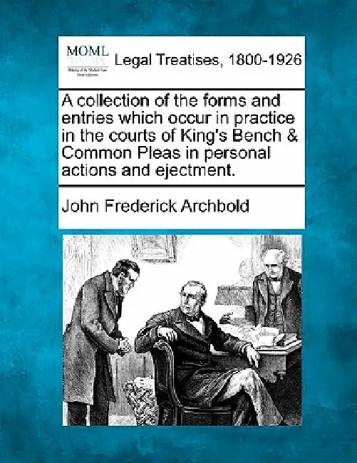 A collection of the forms and entries which occur in practice in the courts of King's Bench & Common Pleas in personal actions and ejectment. by John Frederick Archbold