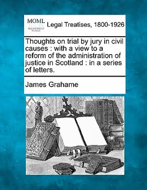 Thoughts on Trial by Jury in Civil Causes: With a View to a Reform of the Administration of Justice in Scotland: In a Series of Letters. by James Grahame