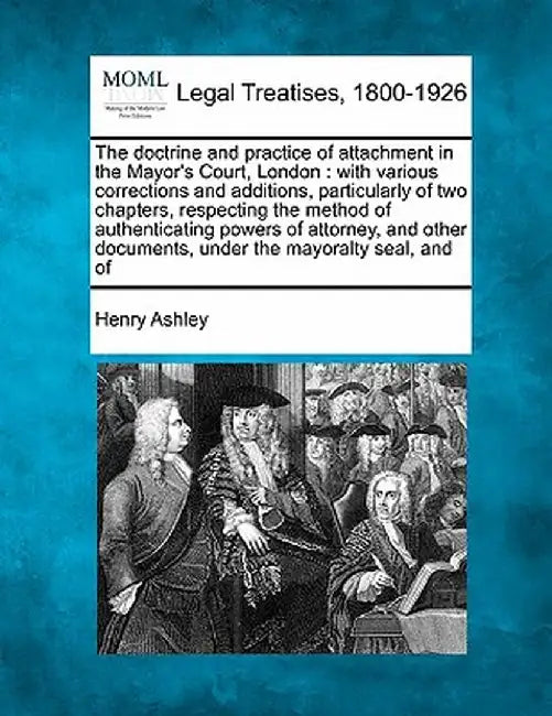 The Doctrine and Practice of Attachment in the Mayor's Court, London: With Various Corrections and Additions, Particularly of Two Chapters, Respecting by Henry Ashley