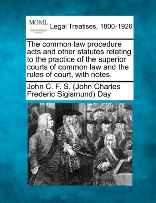 The common law procedure acts and other statutes relating to the practice of the superior courts of common law and the rules of court, with notes. by John C. F. S. (John Charles Frederi Day