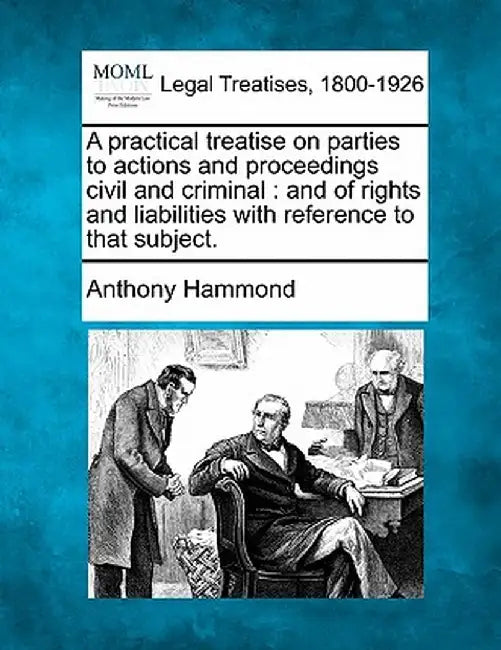 A Practical Treatise on Parties to Actions and Proceedings Civil and Criminal: And of Rights and Liabilities with Reference to That Subject. by Anthony Hammond