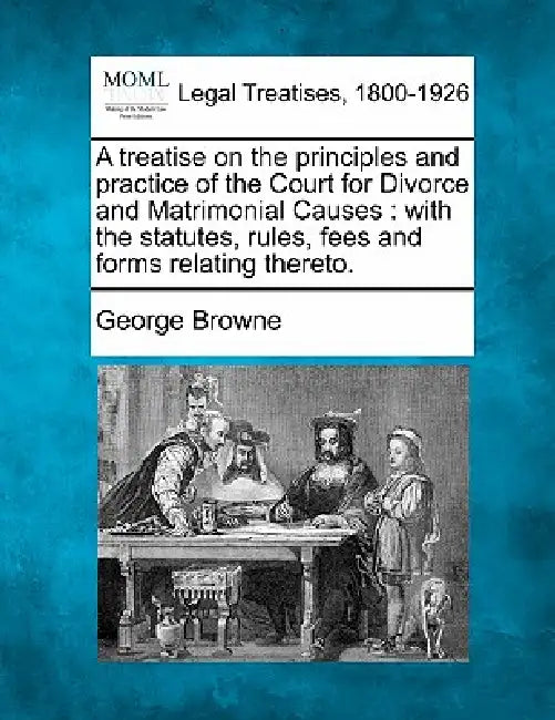 A treatise on the principles and practice of the Court for Divorce and Matrimonial Causes: with the statutes, rules, fees and forms relating thereto. by George Browne