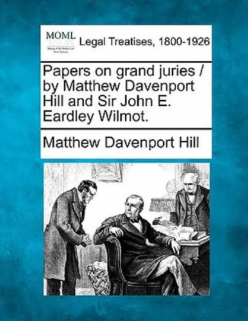 Papers on Grand Juries / By Matthew Davenport Hill and Sir John E. Eardley Wilmot. by Matthew Davenport Hill