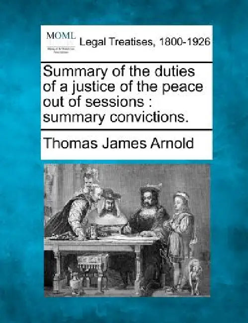 Summary of the duties of a justice of the peace out of sessions: summary convictions. by Thomas James Arnold