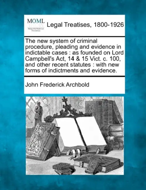 The new system of criminal procedure, pleading and evidence in indictable cases: as founded on Lord Campbell's Act, 14 & 15 Vict. c. 100, and other re by John Frederick Archbold