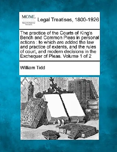 The practice of the Courts of King's Bench and Common Pleas in personal actions: to which are added the law and practice of extents, and the rules of by William Tidd