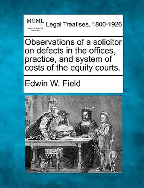 Observations of a Solicitor on Defects in the Offices, Practice, and System of Costs of the Equity Courts. by Edwin W. Field