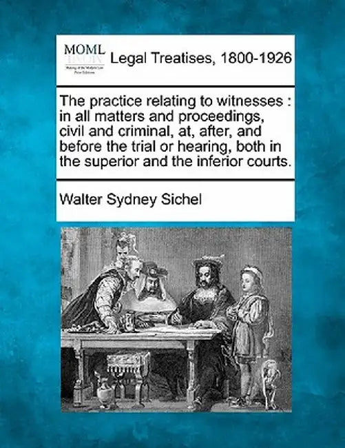 The Practice Relating to Witnesses: In All Matters and Proceedings, Civil and Criminal, AT, After, and Before the Trial or Hearing, Both in the Superi by Walter Sydney Sichel