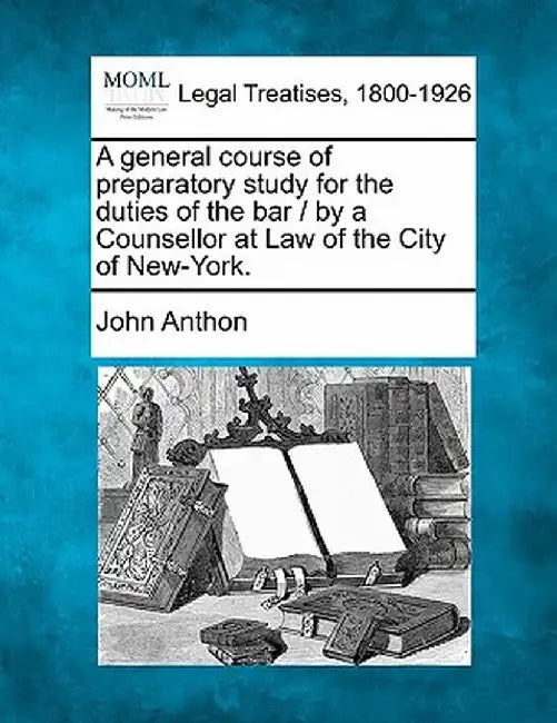 A General Course of Preparatory Study for the Duties of the Bar / By a Counsellor at Law of the City of New-York. by John Anthon