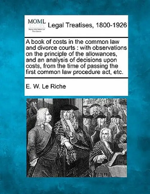 A Book of Costs in the Common Law and Divorce Courts: With Observations on the Principle of the Allowances, and an Analysis of Decisions Upon Costs, f by E. W. Le Riche