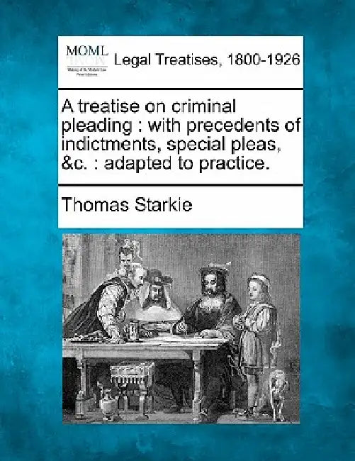 A treatise on criminal pleading: with precedents of indictments, special pleas, &c.: adapted to practice. by Thomas Starkie