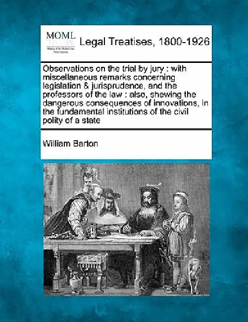 Observations on the Trial by Jury: With Miscellaneous Remarks Concerning Legislation & Jurisprudence, and the Professors of the Law: Also, Shewing the by William Barton