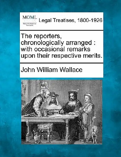 The Reporters, Chronologically Arranged: With Occasional Remarks Upon Their Respective Merits. by John William Wallace