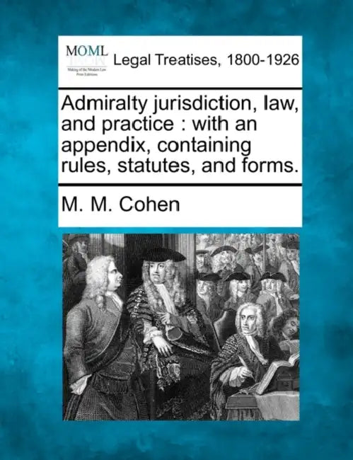 Admiralty jurisdiction, law, and practice: with an appendix, containing rules, statutes, and forms. by M. M. Cohen