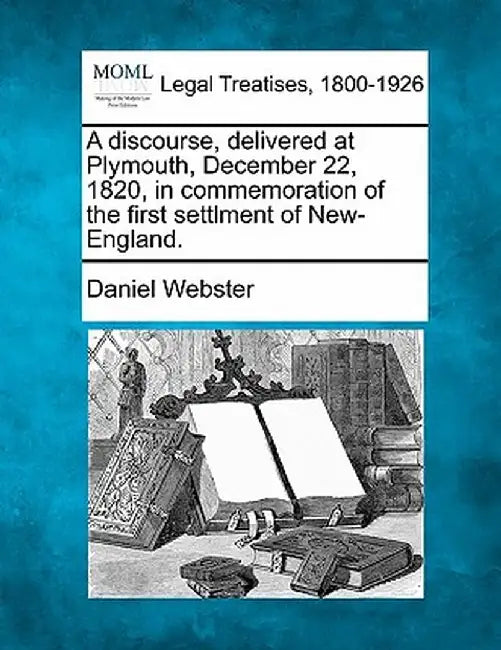 A Discourse, Delivered at Plymouth, December 22, 1820, in Commemoration of the First Settlment of New-England. by Daniel Webster