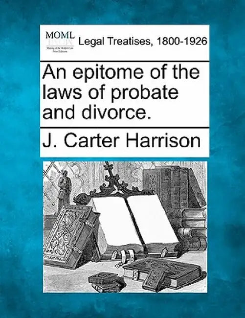 An Epitome of the Laws of Probate and Divorce. by J. Carter Harrison