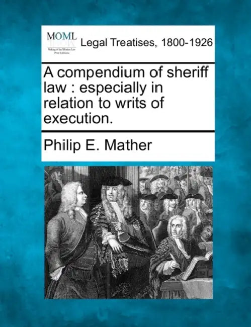 A compendium of sheriff law: especially in relation to writs of execution. by Philip E. Mather
