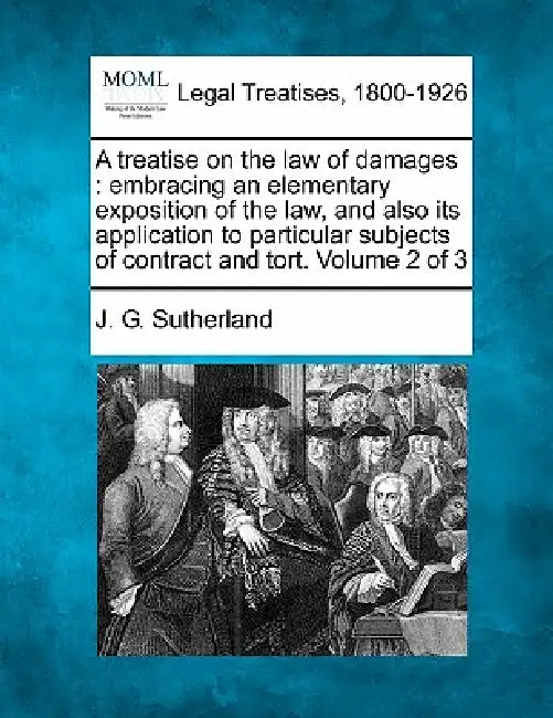 A treatise on the law of damages: embracing an elementary exposition of the law, and also its application to particular subjects of contract and tort. by J. G. Sutherland
