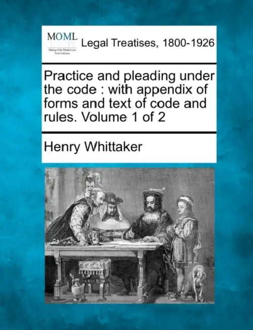 Practice and pleading under the code: with appendix of forms and text of code and rules. Volume 1 of 2 by Henry Whittaker
