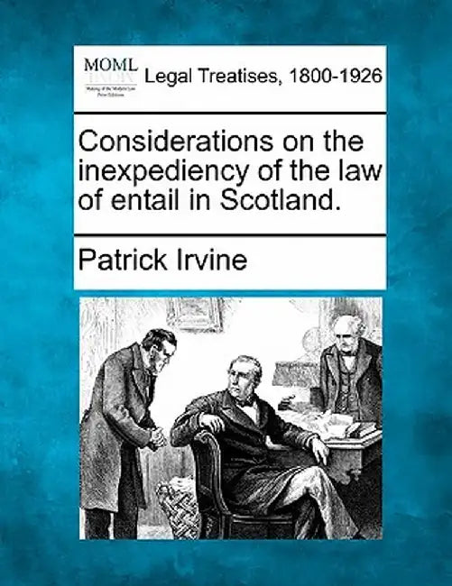 Considerations on the Inexpediency of the Law of Entail in Scotland. by Patrick Irvine