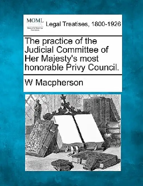 The practice of the Judicial Committee of Her Majesty's most honorable Privy Council. by W. MacPherson