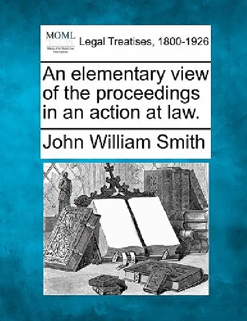 An elementary view of the proceedings in an action at law. by John William Smith