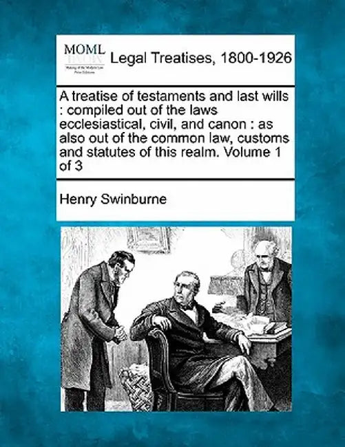 A Treatise of Testaments and Last Wills: Compiled Out of the Laws Ecclesiastical, Civil, and Canon: As Also Out of the Common Law, Customs and Statute by Henry Swinburne