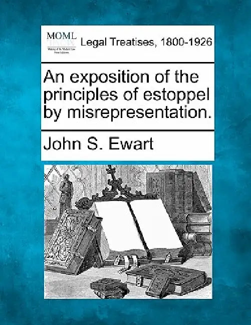 An exposition of the principles of estoppel by misrepresentation. by John S. Ewart