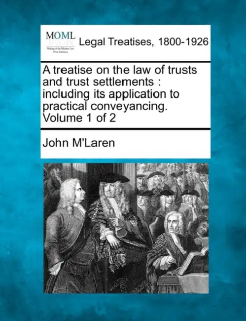 A treatise on the law of trusts and trust settlements: including its application to practical conveyancing. Volume 1 of 2 by John M'Laren