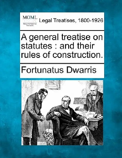 A General Treatise on Statutes: And Their Rules of Construction. by Fortunatus Dwarris