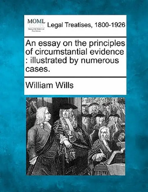 An Essay on the Principles of Circumstantial Evidence: Illustrated by Numerous Cases. by William Wills