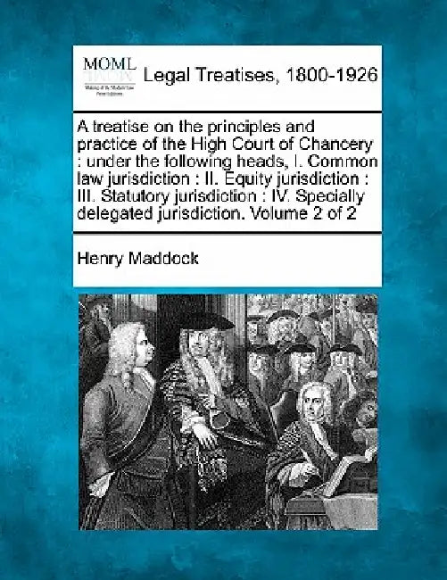 A treatise on the principles and practice of the High Court of Chancery: under the following heads, I. Common law jurisdiction: II. Equity jurisdictio by Henry Maddock