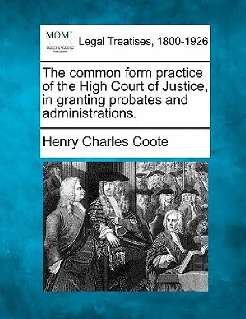 The common form practice of the High Court of Justice in granting probates and administrations. by Henry Charles Coote