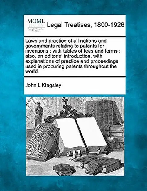 Laws and Practice of All Nations and Governments Relating to Patents for Inventions: With Tables of Fees and Forms: Also, an Editorial Introduction, w by John L. Kingsley