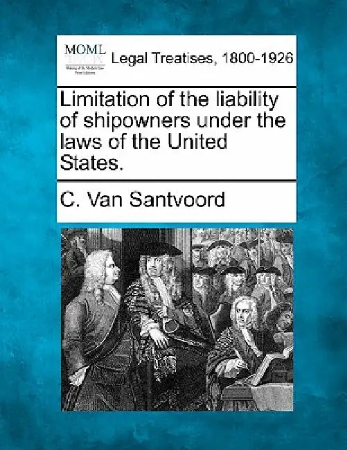 Limitation of the Liability of Shipowners Under the Laws of the United States. by C. Van Santvoord