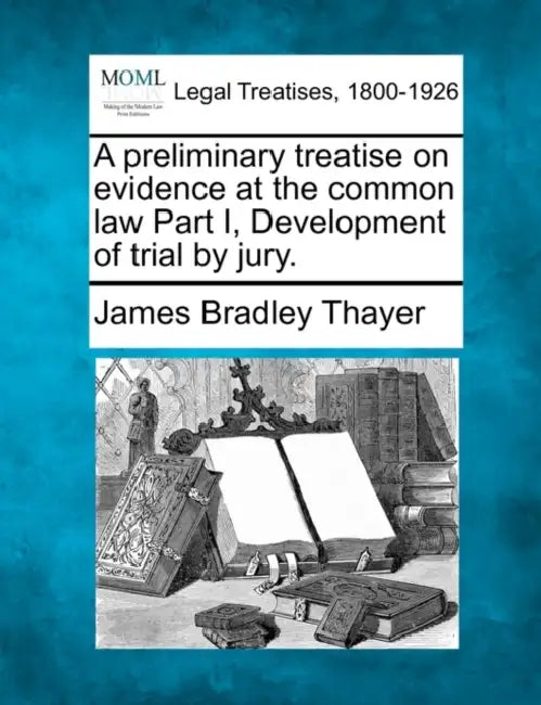 A Preliminary Treatise on Evidence at the Common Law Part I, Development of Trial by Jury. by James Bradley Thayer