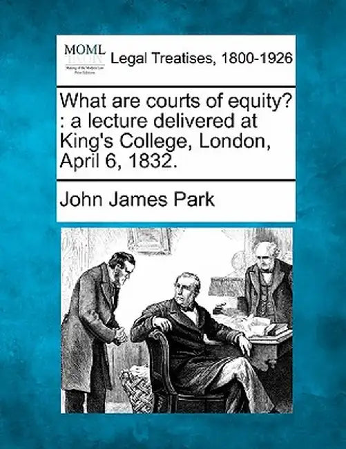 What Are Courts of Equity?: A Lecture Delivered at King's College, London, April 6, 1832. by John James Park