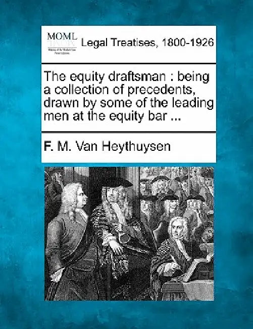 The equity draftsman: being a collection of precedents, drawn by some of the leading men at the equity bar ... by F. M. Van Heythuysen