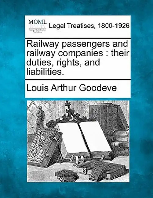 Railway Passengers and Railway Companies: Their Duties, Rights, and Liabilities. by Louis Arthur Goodeve