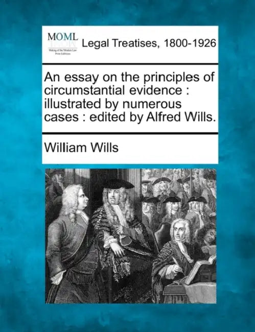 An Essay on the Principles of Circumstantial Evidence: Illustrated by Numerous Cases: Edited by Alfred Wills. by William Wills