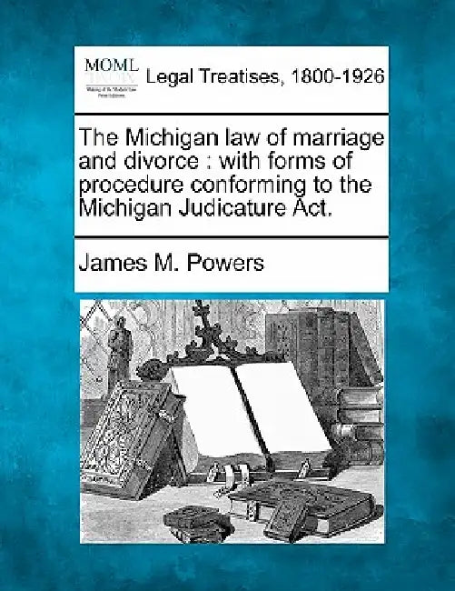 The Michigan law of marriage and divorce: with forms of procedure conforming to the Michigan Judicature Act. by James M. Powers