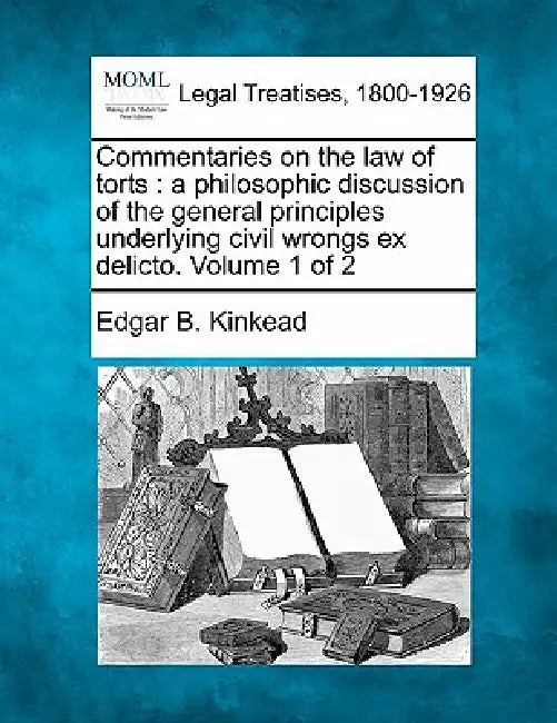 Commentaries on the law of torts: a philosophic discussion of the general principles underlying civil wrongs ex delicto. Volume 1 of 2 by Edgar Benton Kinkead