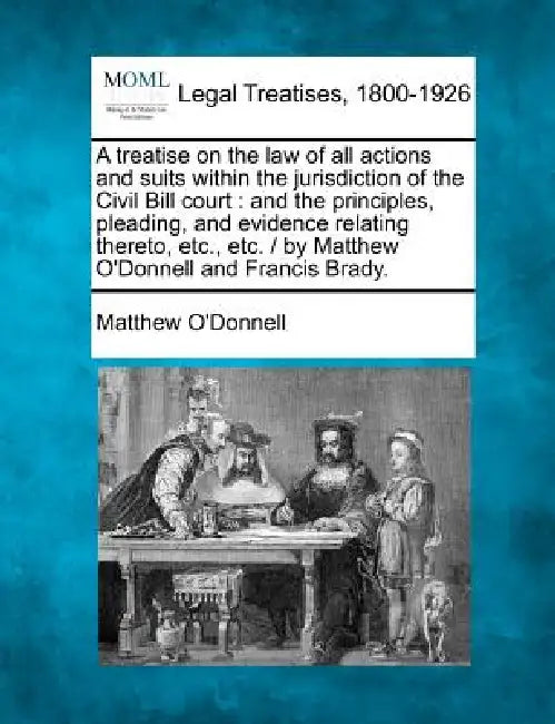 A treatise on the law of all actions and suits within the jurisdiction of the Civil Bill court: and the principles, pleading, and evidence relating th by Matthew O'Donnell